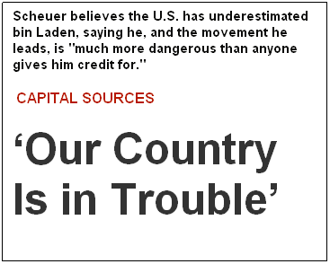 Text Box: Scheuer believes the U.S. has underestimated bin Laden, saying he, and the movement he leads, is "much more dangerous than anyone gives him credit for."
&nbsp;CAPITAL SOURCES
�Our Country Is in Trouble�
